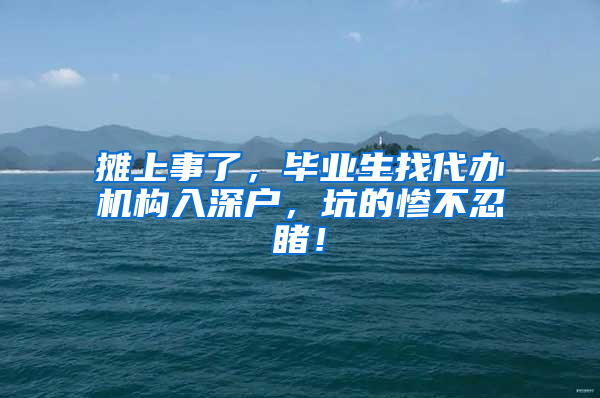 摊上事了，毕业生找代办机构入深户，坑的惨不忍睹！