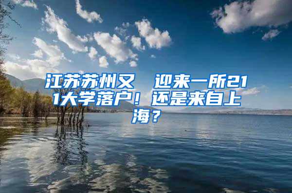 江苏苏州又叒叕迎来一所211大学落户！还是来自上海？