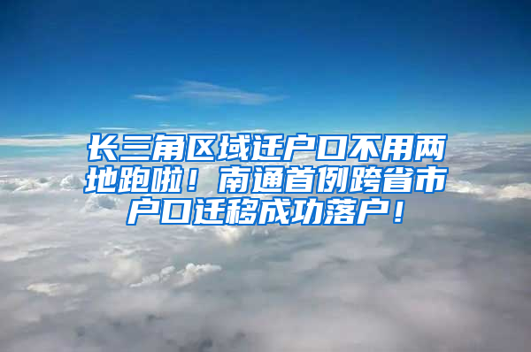 长三角区域迁户口不用两地跑啦！南通首例跨省市户口迁移成功落户！