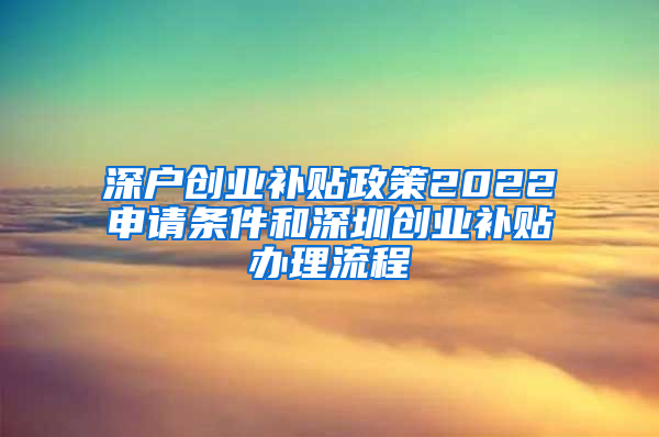 深户创业补贴政策2022申请条件和深圳创业补贴办理流程