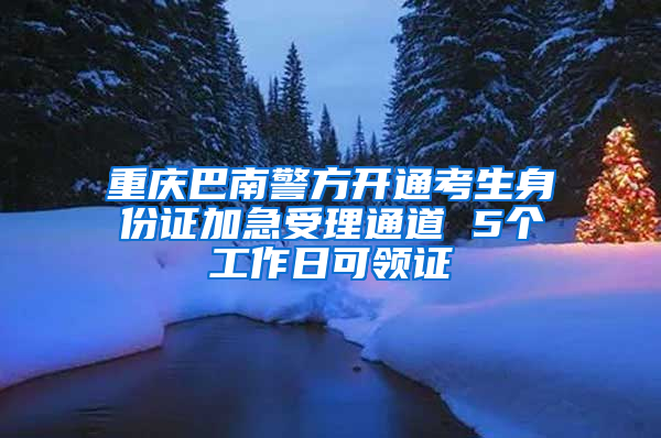 重庆巴南警方开通考生身份证加急受理通道 5个工作日可领证