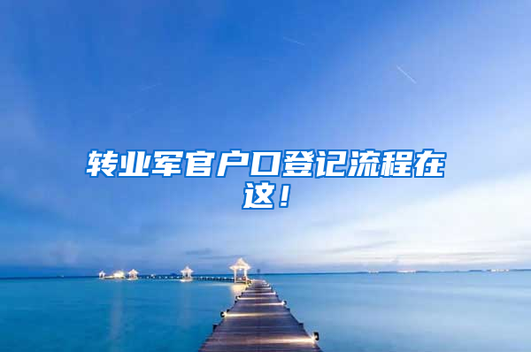 转业军官户口登记流程在这！