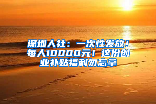 深圳人社：一次性发放！每人10000元！这份创业补贴福利勿忘拿