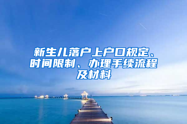 新生儿落户上户口规定、时间限制、办理手续流程及材料