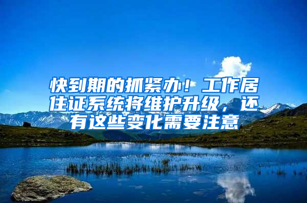 快到期的抓紧办！工作居住证系统将维护升级，还有这些变化需要注意