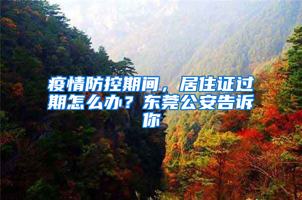 疫情防控期间，居住证过期怎么办？东莞公安告诉你