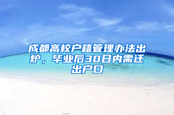 成都高校户籍管理办法出炉，毕业后30日内需迁出户口