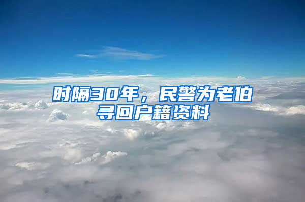 时隔30年，民警为老伯寻回户籍资料