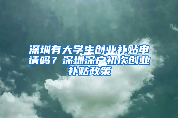 深圳有大学生创业补贴申请吗？深圳深户初次创业补贴政策