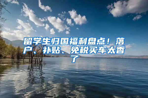 留学生归国福利盘点！落户、补贴、免税买车太香了