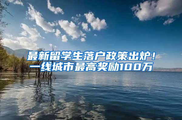 最新留学生落户政策出炉！一线城市最高奖励100万