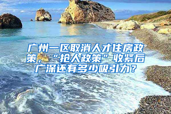 广州一区取消人才住房政策，“抢人政策”收紧后广深还有多少吸引力？