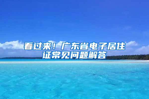 看过来！广东省电子居住证常见问题解答→