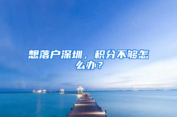 想落户深圳，积分不够怎么办？