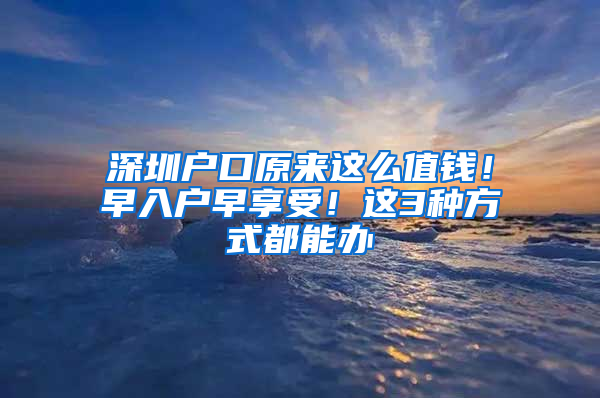 深圳户口原来这么值钱！早入户早享受！这3种方式都能办