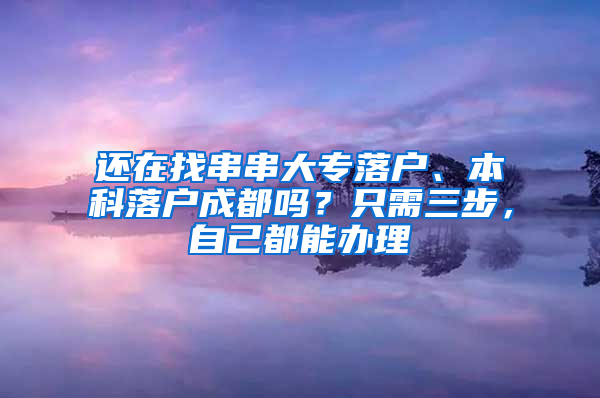 还在找串串大专落户、本科落户成都吗？只需三步，自己都能办理