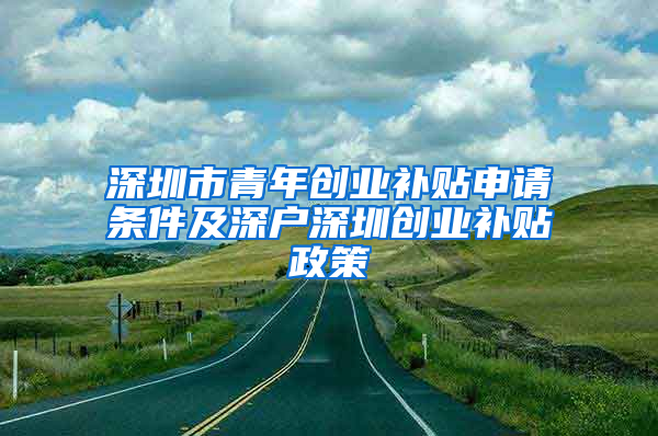 深圳市青年创业补贴申请条件及深户深圳创业补贴政策