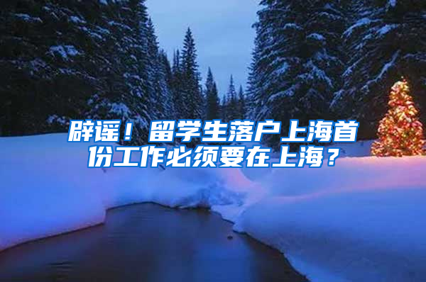 辟谣！留学生落户上海首份工作必须要在上海？