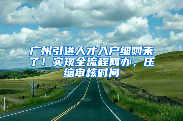 广州引进人才入户细则来了！实现全流程网办，压缩审核时间