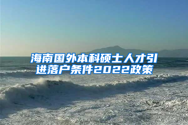 海南国外本科硕士人才引进落户条件2022政策