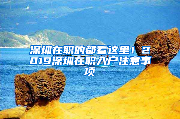 深圳在职的都看这里！2019深圳在职入户注意事项