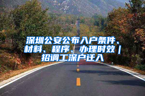 深圳公安公布入户条件、材料、程序、办理时效｜招调工深户迁入