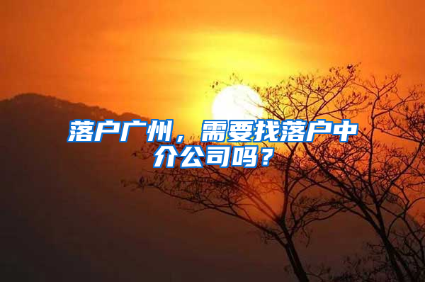 落户广州，需要找落户中介公司吗？