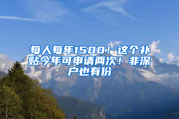 每人每年1500！这个补贴今年可申请两次！非深户也有份