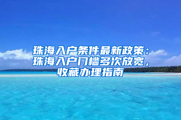 珠海入户条件最新政策：珠海入户门槛多次放宽，收藏办理指南