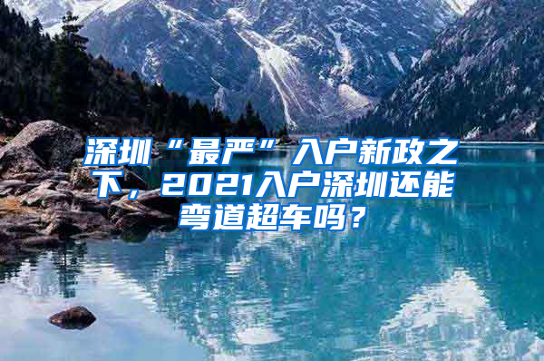 深圳“最严”入户新政之下，2021入户深圳还能弯道超车吗？