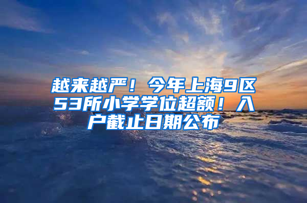 越来越严！今年上海9区53所小学学位超额！入户截止日期公布