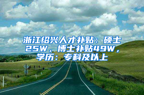 浙江绍兴人才补贴：硕士25W，博士补贴49W，学历：专科及以上