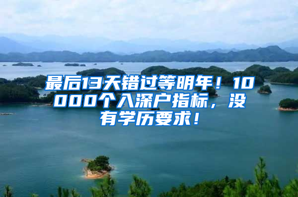 最后13天错过等明年！10000个入深户指标，没有学历要求！