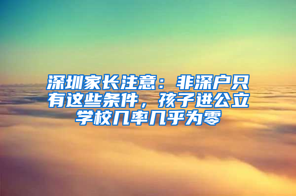 深圳家长注意：非深户只有这些条件，孩子进公立学校几率几乎为零