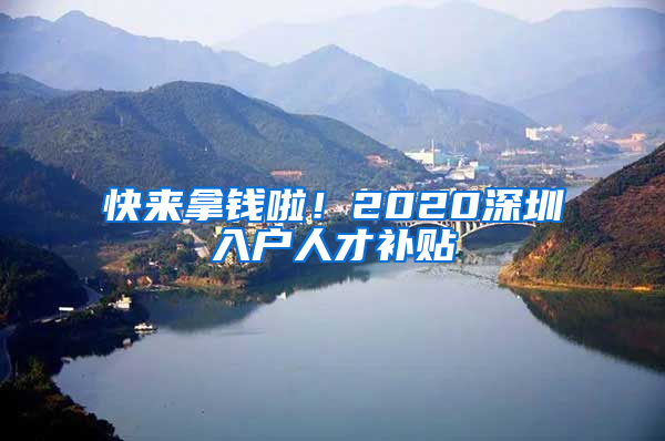 快来拿钱啦！2020深圳入户人才补贴