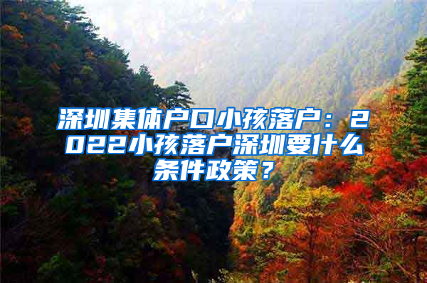 深圳集体户口小孩落户：2022小孩落户深圳要什么条件政策？