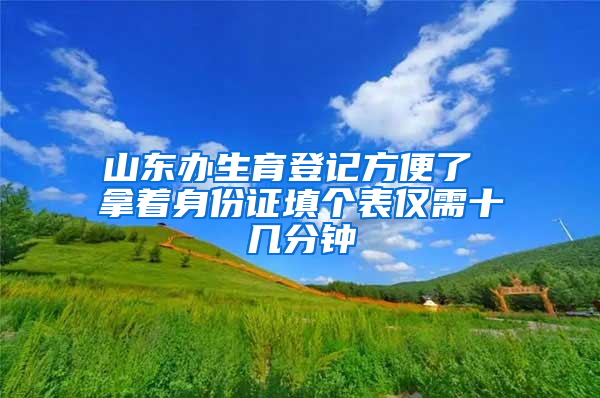 山东办生育登记方便了 拿着身份证填个表仅需十几分钟