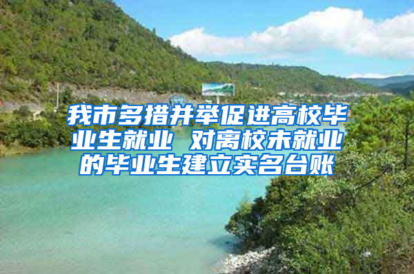 我市多措并举促进高校毕业生就业 对离校未就业的毕业生建立实名台账