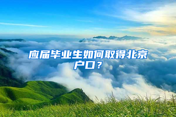 应届毕业生如何取得北京户口？