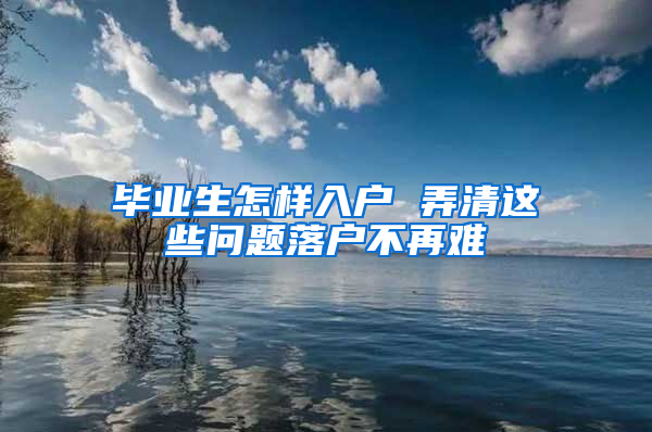 毕业生怎样入户 弄清这些问题落户不再难