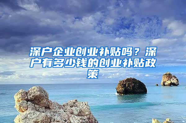 深户企业创业补贴吗？深户有多少钱的创业补贴政策