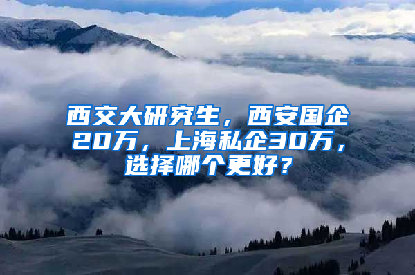 西交大研究生，西安国企20万，上海私企30万，选择哪个更好？