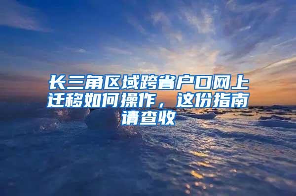 长三角区域跨省户口网上迁移如何操作，这份指南请查收