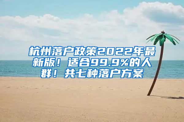 杭州落户政策2022年最新版！适合99.9%的人群！共七种落户方案