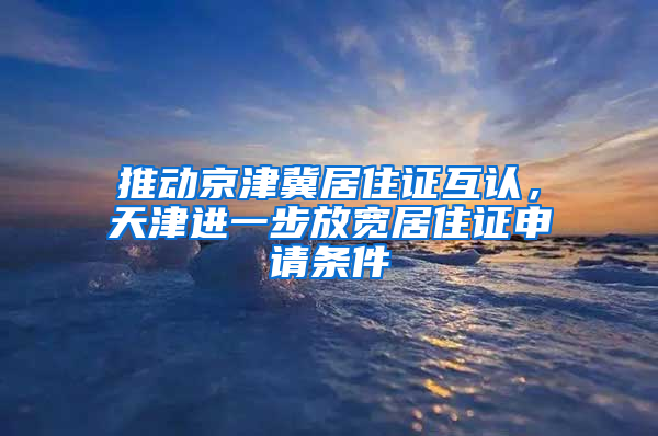 推动京津冀居住证互认，天津进一步放宽居住证申请条件