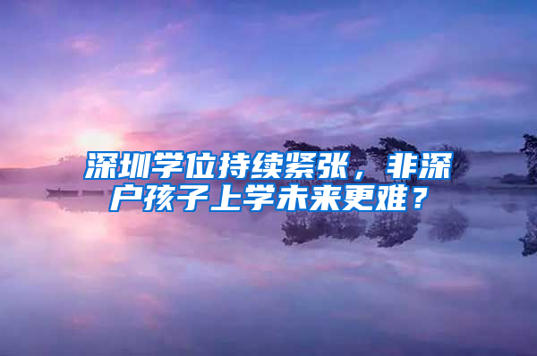 深圳学位持续紧张，非深户孩子上学未来更难？