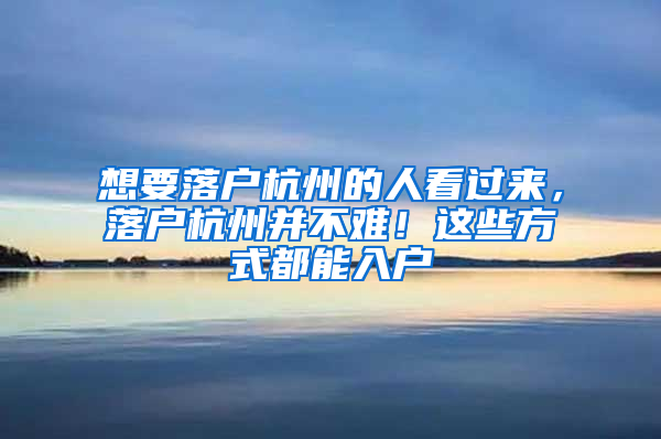 想要落户杭州的人看过来，落户杭州并不难！这些方式都能入户