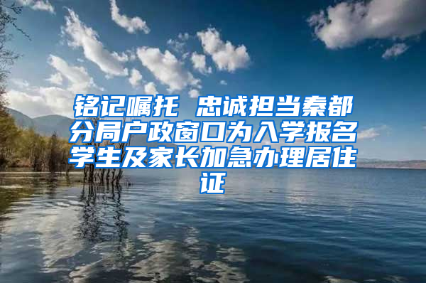 铭记嘱托 忠诚担当秦都分局户政窗口为入学报名学生及家长加急办理居住证