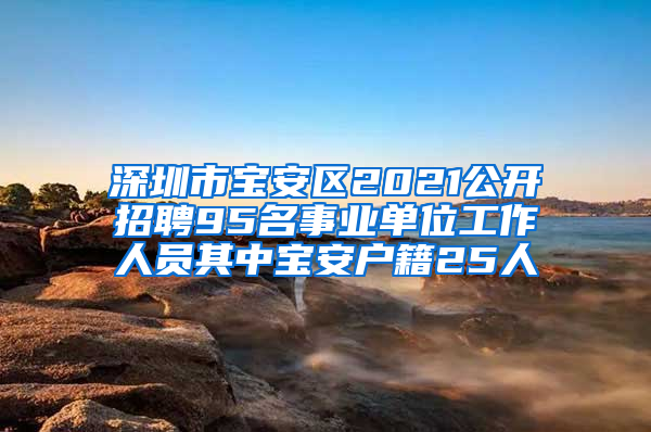 深圳市宝安区2021公开招聘95名事业单位工作人员其中宝安户籍25人