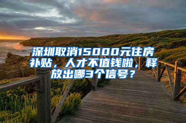 深圳取消15000元住房补贴，人才不值钱啦，释放出哪3个信号？